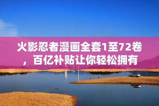 火影忍者漫画全套1至72卷，百亿补贴让你轻松拥有