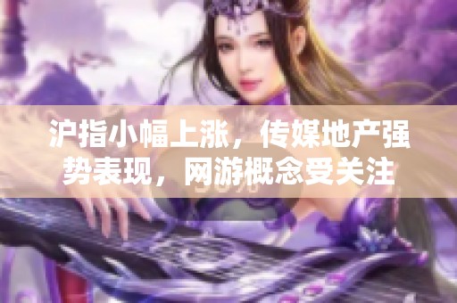 沪指小幅上涨，传媒地产强势表现，网游概念受关注