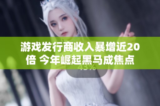 游戏发行商收入暴增近20倍 今年崛起黑马成焦点