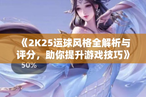 《2K25运球风格全解析与评分，助你提升游戏技巧》