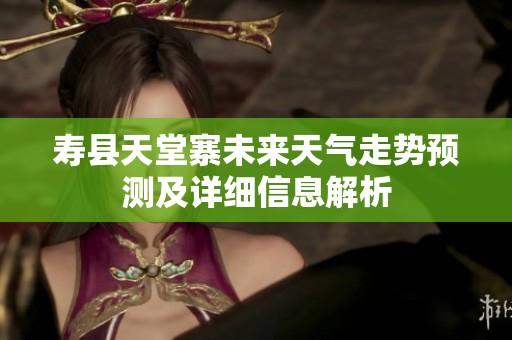 寿县天堂寨未来天气走势预测及详细信息解析