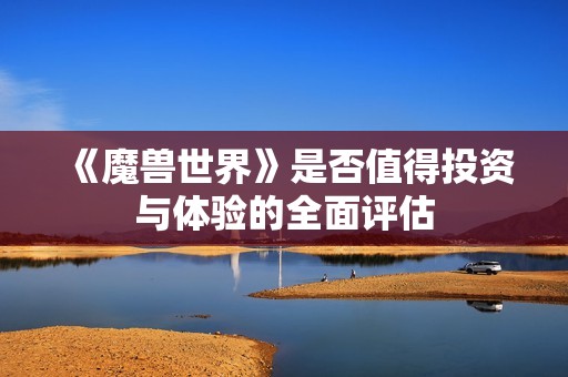 《魔兽世界》是否值得投资与体验的全面评估
