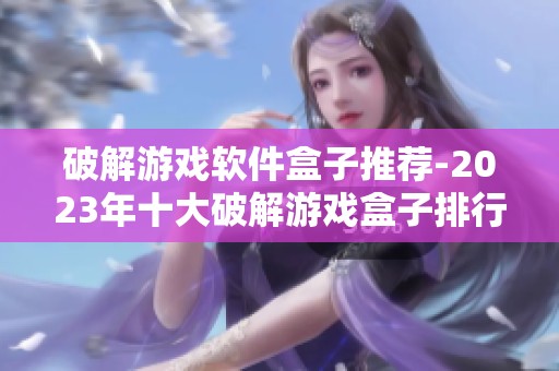 破解游戏软件盒子推荐-2023年十大破解游戏盒子排行解析