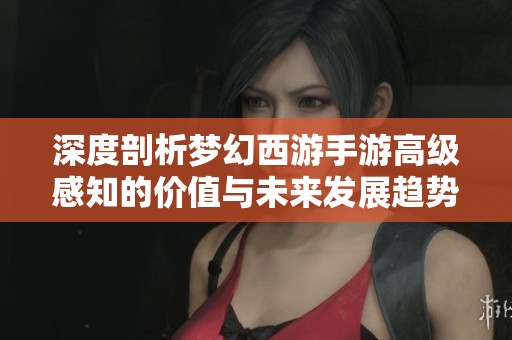 深度剖析梦幻西游手游高级感知的价值与未来发展趋势