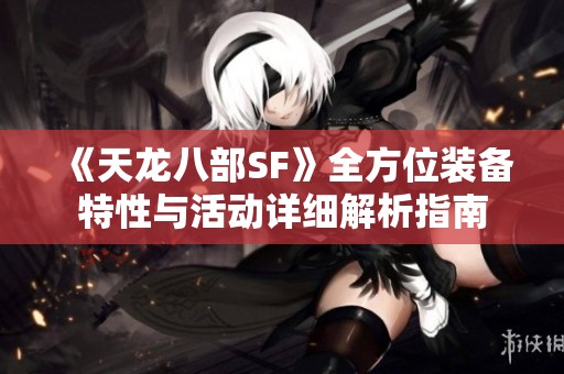 《天龙八部SF》全方位装备特性与活动详细解析指南