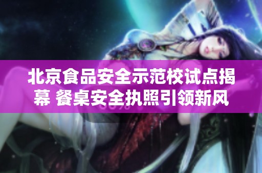 北京食品安全示范校试点揭幕 餐桌安全执照引领新风尚