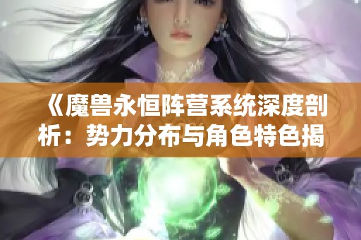 《魔兽永恒阵营系统深度剖析：势力分布与角色特色揭秘》