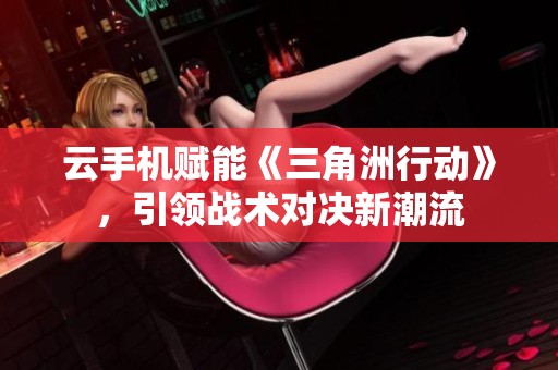 云手机赋能《三角洲行动》，引领战术对决新潮流