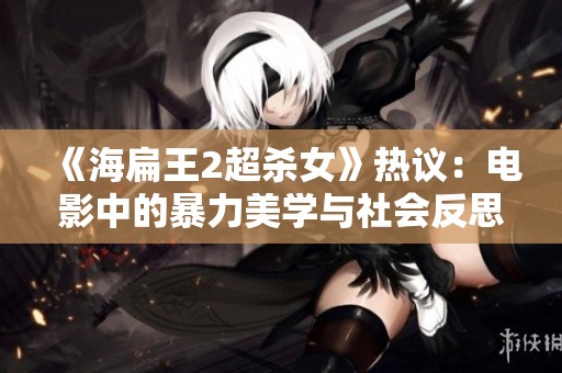 《海扁王2超杀女》热议：电影中的暴力美学与社会反思
