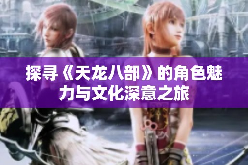 探寻《天龙八部》的角色魅力与文化深意之旅