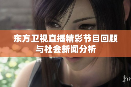 东方卫视直播精彩节目回顾与社会新闻分析