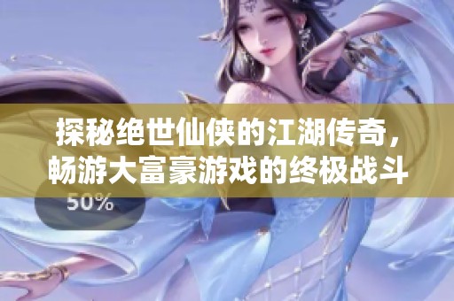 探秘绝世仙侠的江湖传奇，畅游大富豪游戏的终极战斗之旅