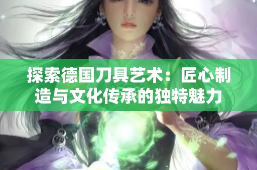 探索德国刀具艺术：匠心制造与文化传承的独特魅力