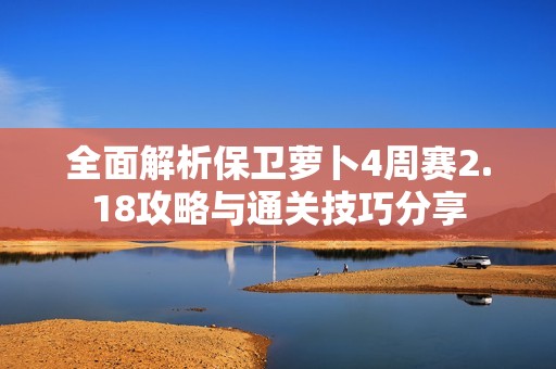 全面解析保卫萝卜4周赛2.18攻略与通关技巧分享