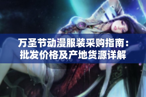 万圣节动漫服装采购指南：批发价格及产地货源详解