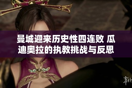 曼城迎来历史性四连败 瓜迪奥拉的执教挑战与反思