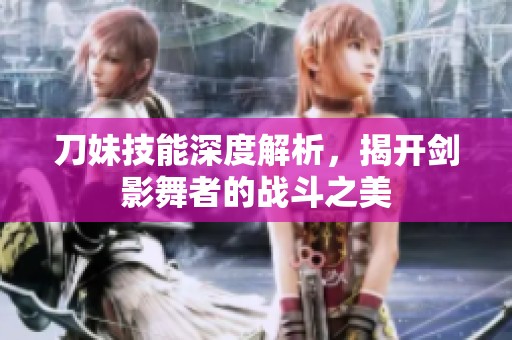 刀妹技能深度解析，揭开剑影舞者的战斗之美