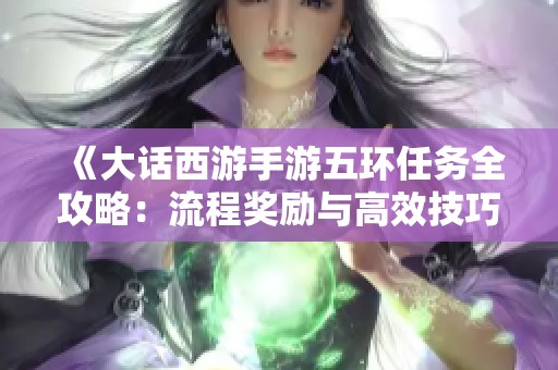 《大话西游手游五环任务全攻略：流程奖励与高效技巧解析》