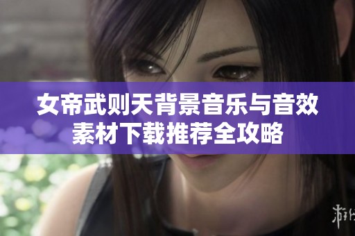 女帝武则天背景音乐与音效素材下载推荐全攻略
