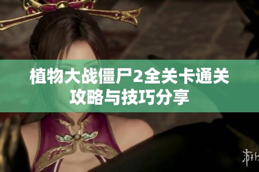 植物大战僵尸2全关卡通关攻略与技巧分享
