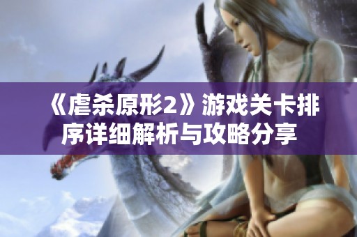 《虐杀原形2》游戏关卡排序详细解析与攻略分享