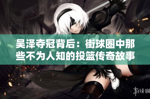 吴泽夺冠背后：街球圈中那些不为人知的投篮传奇故事