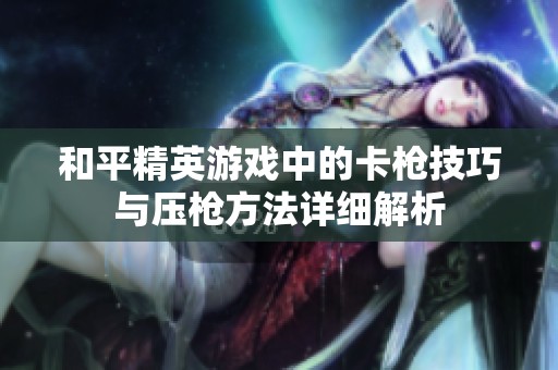 和平精英游戏中的卡枪技巧与压枪方法详细解析