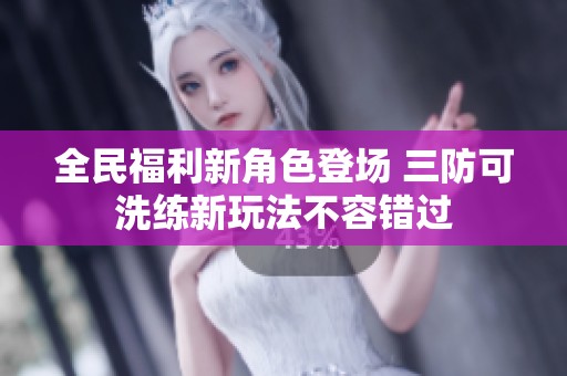 全民福利新角色登场 三防可洗练新玩法不容错过