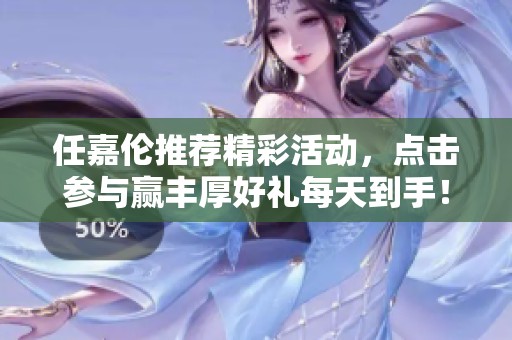 任嘉伦推荐精彩活动，点击参与赢丰厚好礼每天到手！
