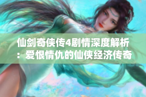 仙剑奇侠传4剧情深度解析：爱恨情仇的仙侠经济传奇之旅