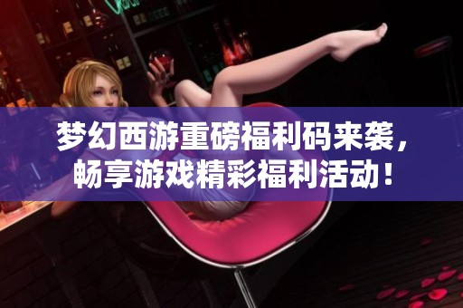 梦幻西游重磅福利码来袭，畅享游戏精彩福利活动！