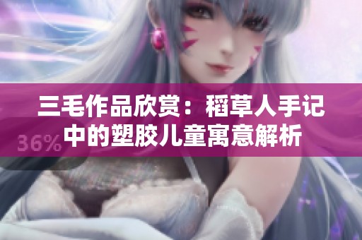 三毛作品欣赏：稻草人手记中的塑胶儿童寓意解析