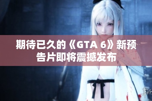期待已久的《GTA 6》新预告片即将震撼发布