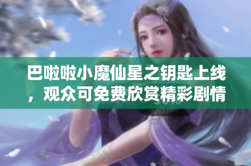 巴啦啦小魔仙星之钥匙上线，观众可免费欣赏精彩剧情