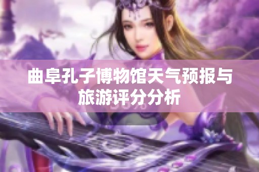 曲阜孔子博物馆天气预报与旅游评分分析