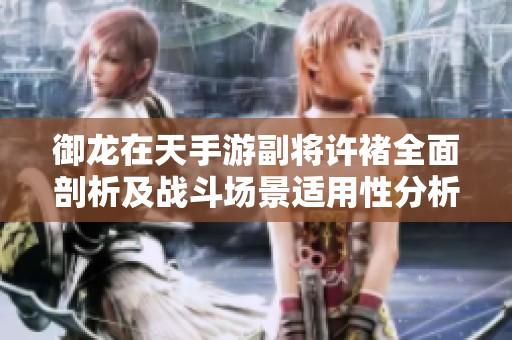 御龙在天手游副将许褚全面剖析及战斗场景适用性分析