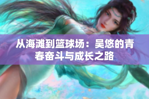 从海滩到篮球场：吴悠的青春奋斗与成长之路