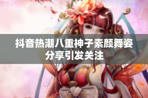 抖音热潮八重神子素颜舞姿分享引发关注
