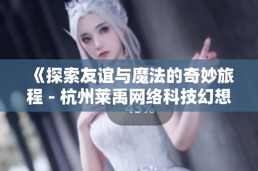 《探索友谊与魔法的奇妙旅程 - 杭州莱禹网络科技幻想游戏系列》