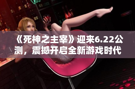 《死神之主宰》迎来6.22公测，震撼开启全新游戏时代！