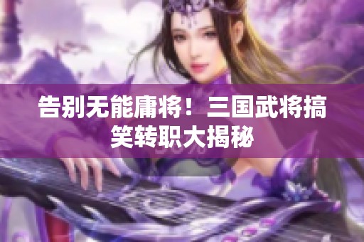 告别无能庸将！三国武将搞笑转职大揭秘