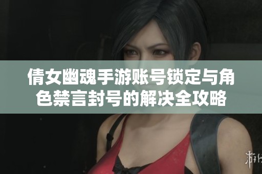 倩女幽魂手游账号锁定与角色禁言封号的解决全攻略