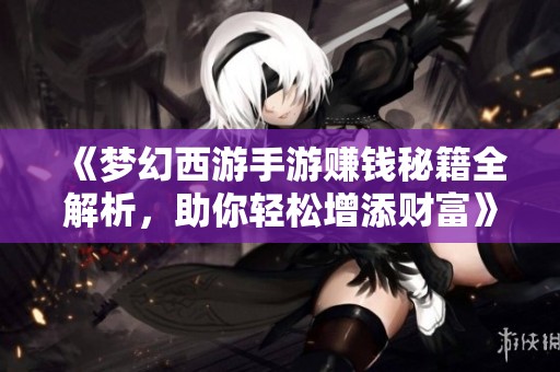 《梦幻西游手游赚钱秘籍全解析，助你轻松增添财富》