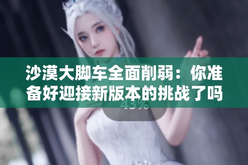 沙漠大脚车全面削弱：你准备好迎接新版本的挑战了吗