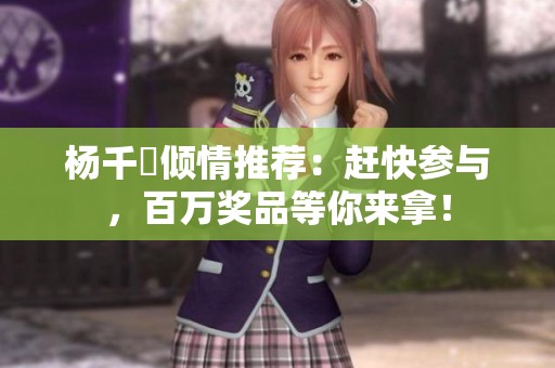 杨千嬅倾情推荐：赶快参与，百万奖品等你来拿！