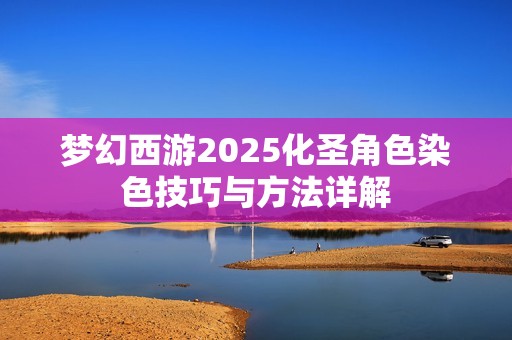 梦幻西游2025化圣角色染色技巧与方法详解