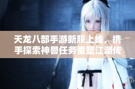 天龙八部手游新服上线，携手探索神兽任务重塑江湖传奇
