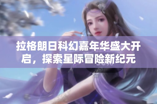 拉格朗日科幻嘉年华盛大开启，探索星际冒险新纪元