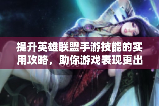 提升英雄联盟手游技能的实用攻略，助你游戏表现更出色