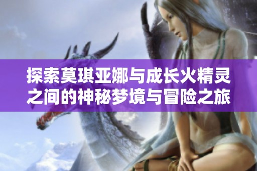 探索莫琪亚娜与成长火精灵之间的神秘梦境与冒险之旅